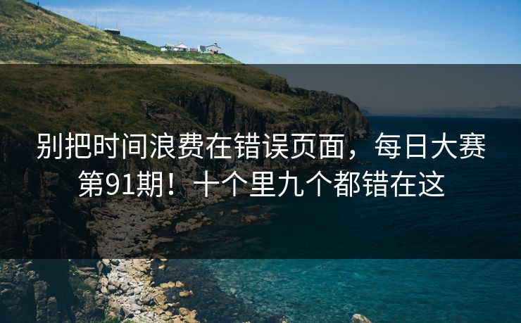 别把时间浪费在错误页面，每日大赛第91期！十个里九个都错在这