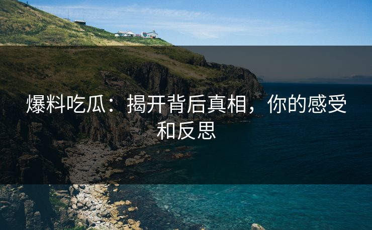 爆料吃瓜：揭开背后真相，你的感受和反思